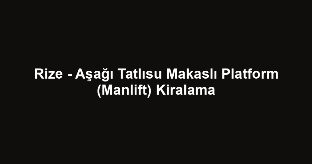 Rize - Aşağı Tatlısu Makaslı Platform (Manlift) Kiralama