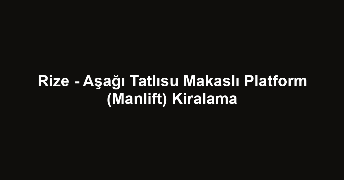 Rize - Aşağı Tatlısu Makaslı Platform (Manlift) Kiralama