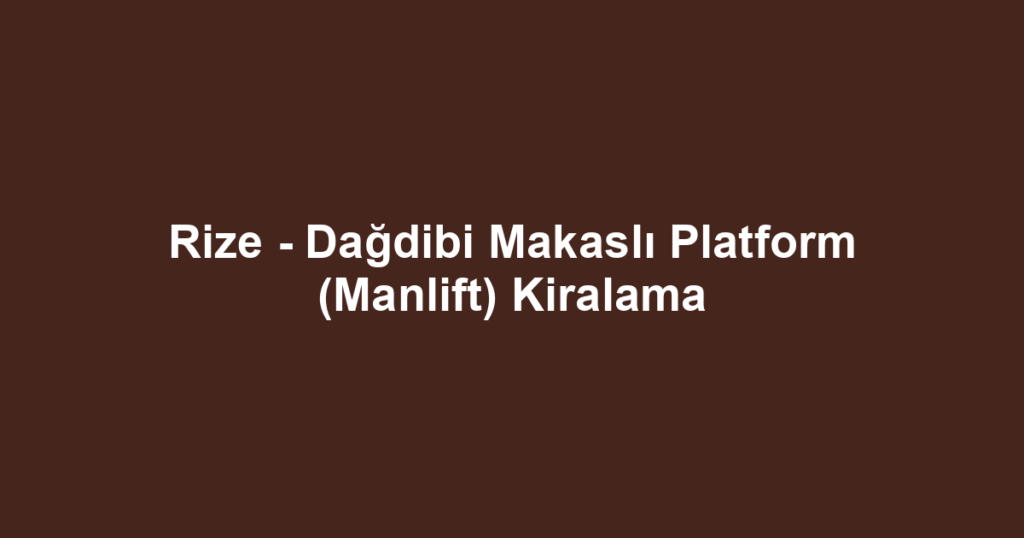 Rize - Dağdibi Makaslı Platform (Manlift) Kiralama