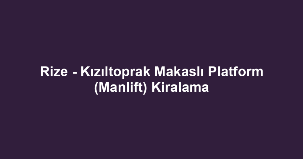 Rize - Kızıltoprak Makaslı Platform (Manlift) Kiralama