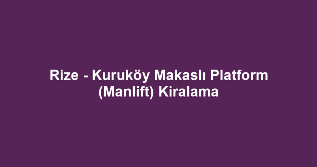 Rize - Kuruköy Makaslı Platform (Manlift) Kiralama