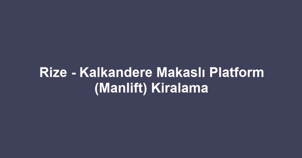Rize - Kalkandere Makaslı Platform (Manlift) Kiralama