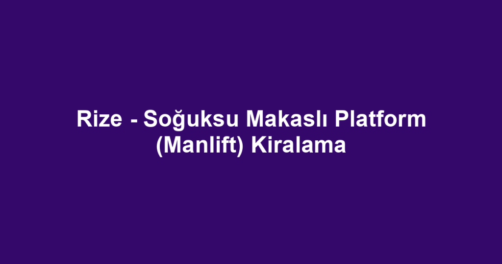 Rize - Soğuksu Makaslı Platform (Manlift) Kiralama