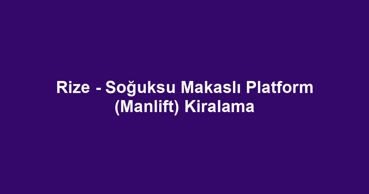 Rize - Soğuksu Makaslı Platform (Manlift) Kiralama