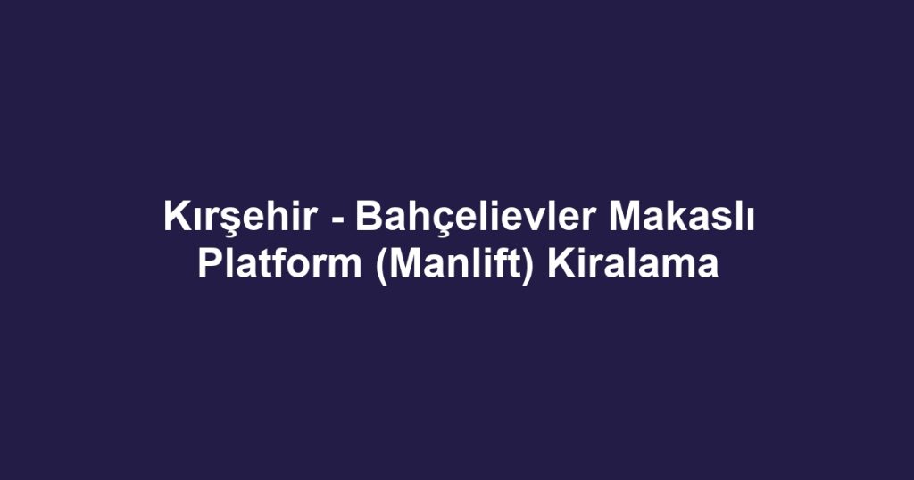 Kırşehir - Bahçelievler Makaslı Platform (Manlift) Kiralama
