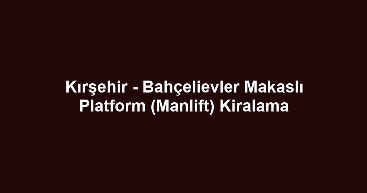 Kırşehir - Bahçelievler Makaslı Platform (Manlift) Kiralama