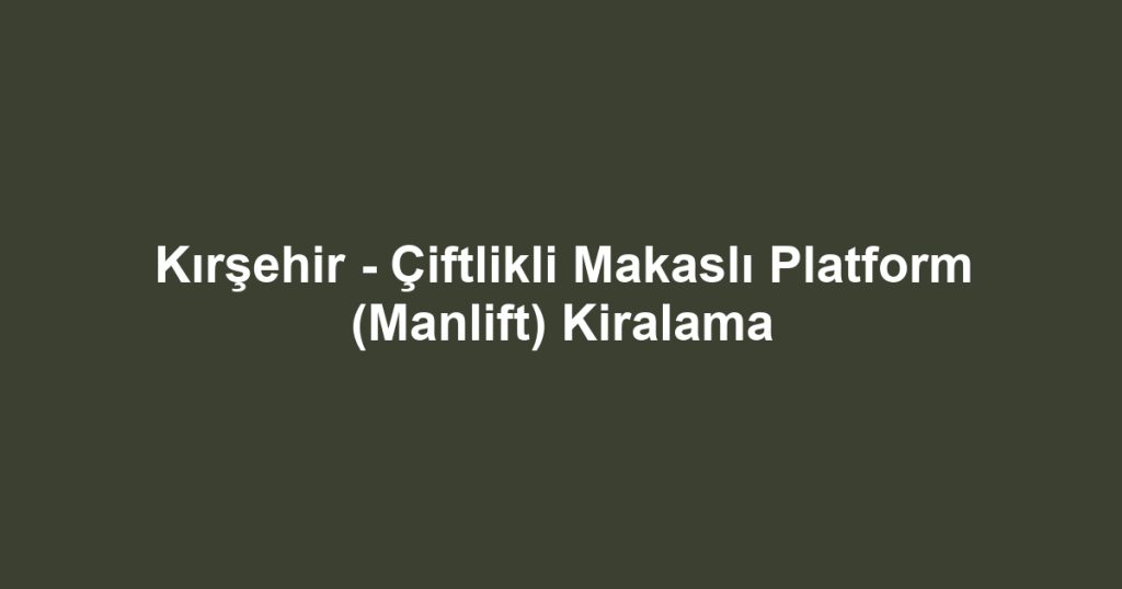 Kırşehir - Çiftlikli Makaslı Platform (Manlift) Kiralama