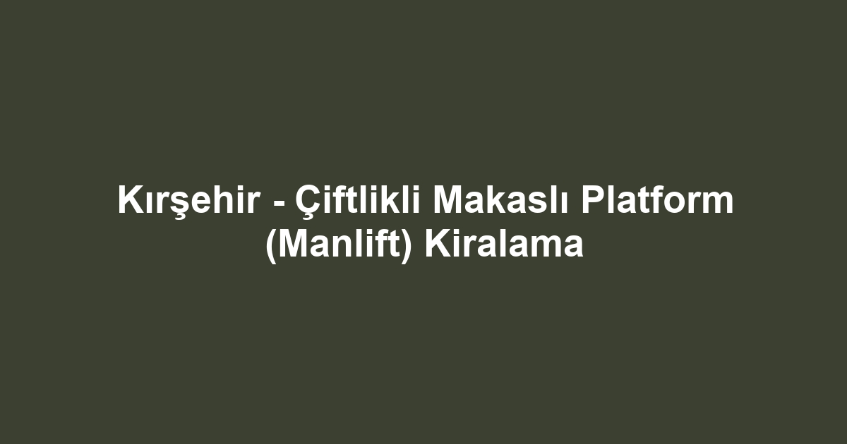 Kırşehir - Çiftlikli Makaslı Platform (Manlift) Kiralama