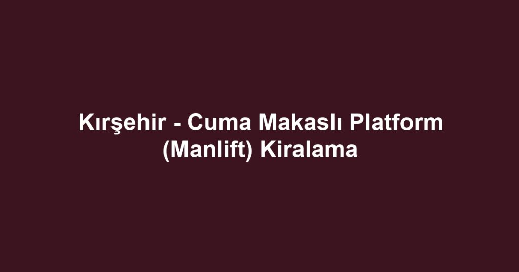 Kırşehir - Cuma Makaslı Platform (Manlift) Kiralama