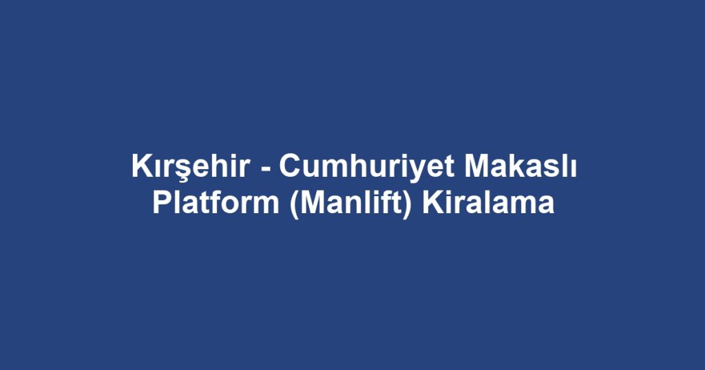 Kırşehir - Cumhuriyet Makaslı Platform (Manlift) Kiralama