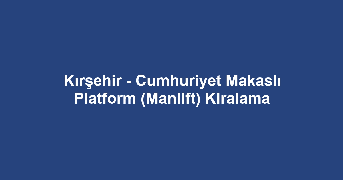 Kırşehir - Cumhuriyet Makaslı Platform (Manlift) Kiralama