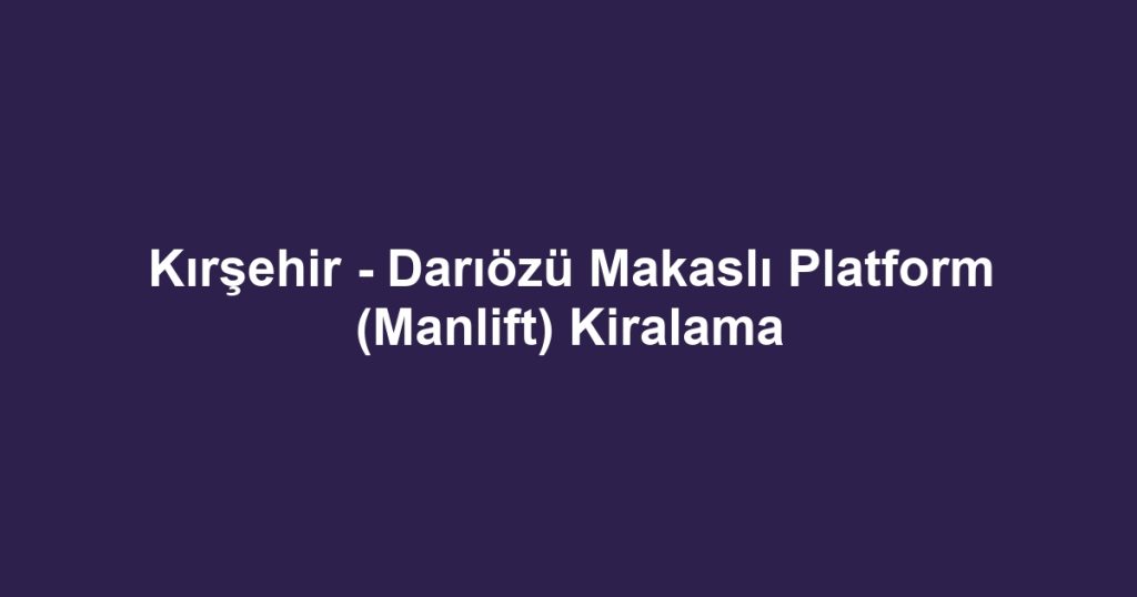 Kırşehir - Darıözü Makaslı Platform (Manlift) Kiralama