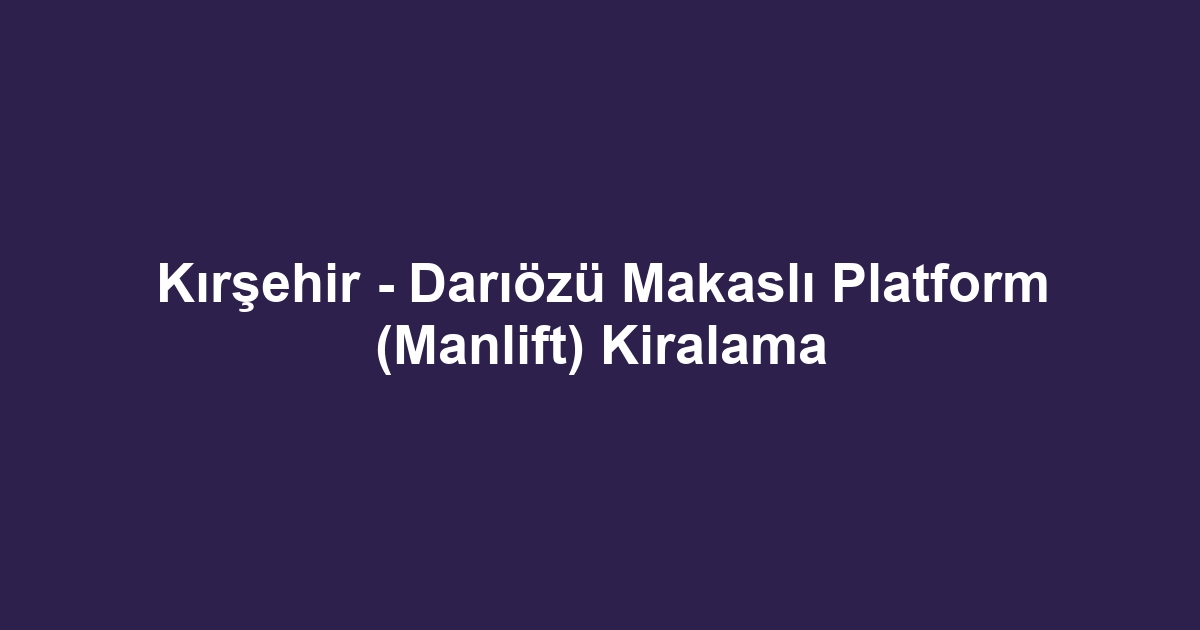 Kırşehir - Darıözü Makaslı Platform (Manlift) Kiralama