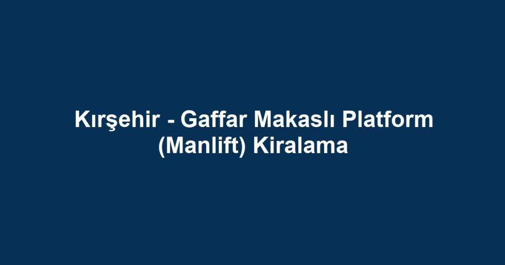 Kırşehir - Gaffar Makaslı Platform (Manlift) Kiralama