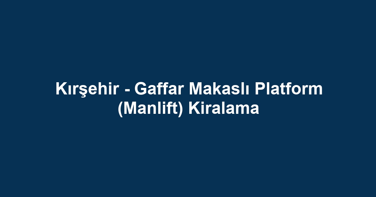 Kırşehir - Gaffar Makaslı Platform (Manlift) Kiralama