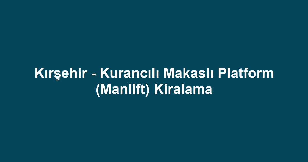 Kırşehir - Kurancılı Makaslı Platform (Manlift) Kiralama