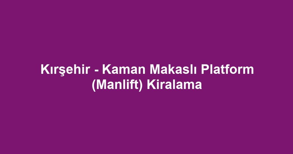 Kırşehir - Kaman Makaslı Platform (Manlift) Kiralama