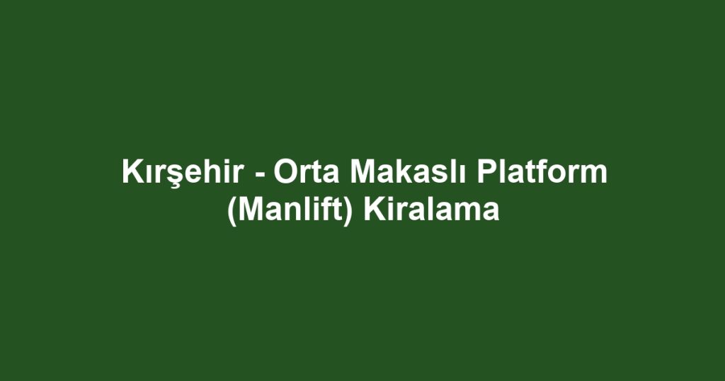 Kırşehir - Orta Makaslı Platform (Manlift) Kiralama