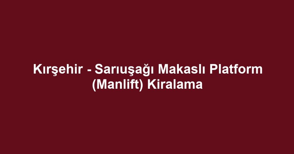 Kırşehir - Sarıuşağı Makaslı Platform (Manlift) Kiralama
