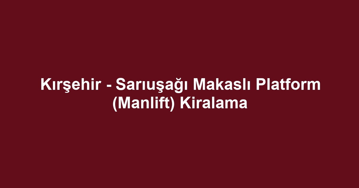 Kırşehir - Sarıuşağı Makaslı Platform (Manlift) Kiralama