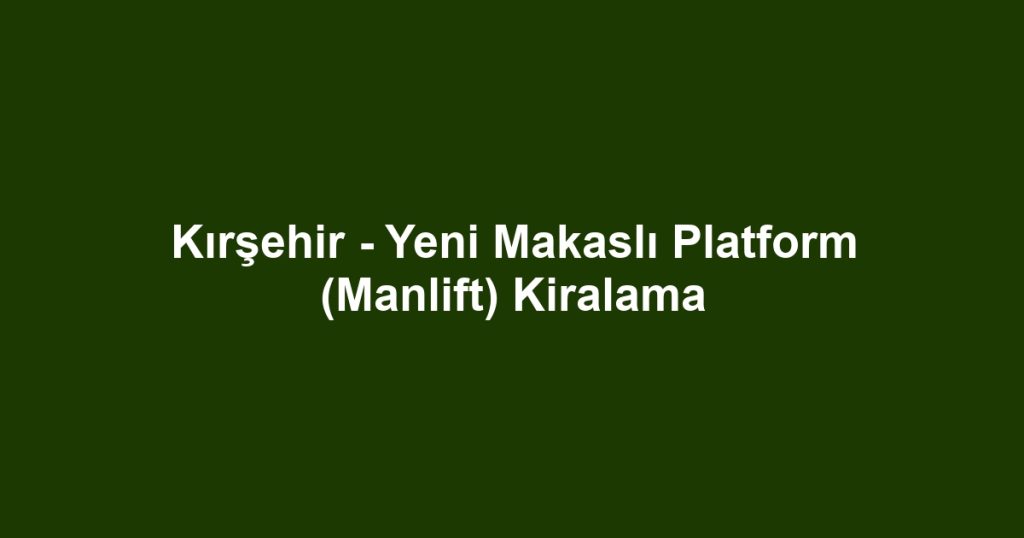 Kırşehir - Yeni Makaslı Platform (Manlift) Kiralama