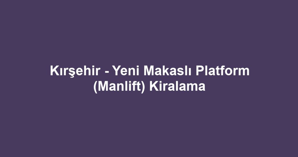 Kırşehir - Yeni Makaslı Platform (Manlift) Kiralama