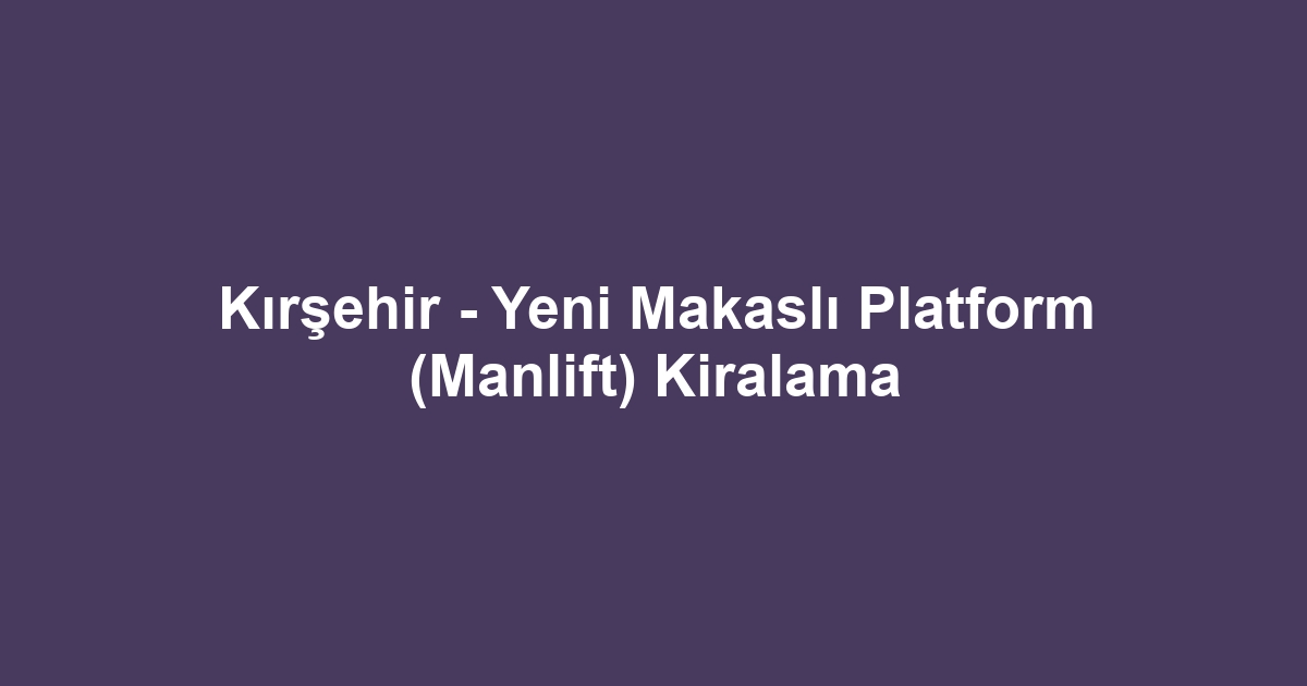 Kırşehir - Yeni Makaslı Platform (Manlift) Kiralama