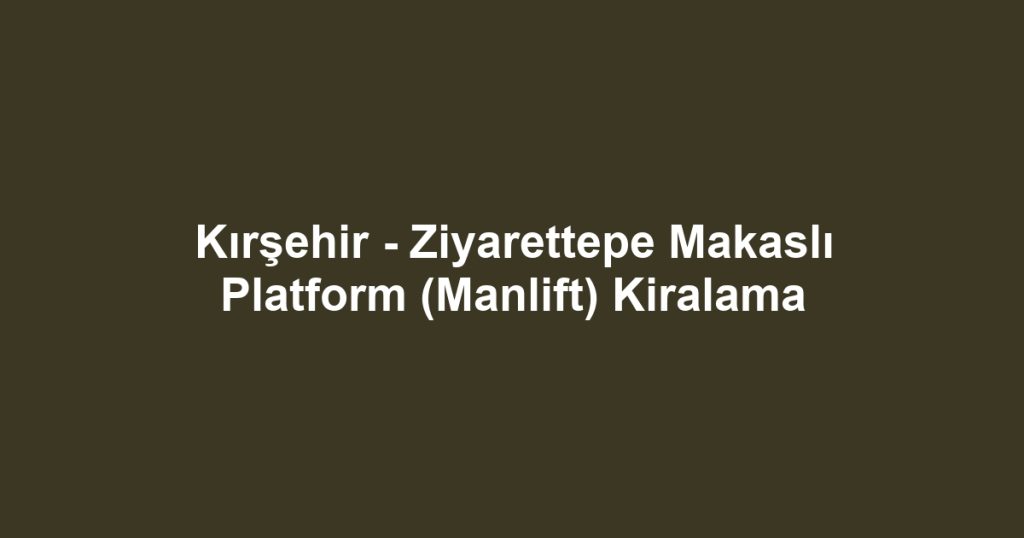 Kırşehir - Ziyarettepe Makaslı Platform (Manlift) Kiralama