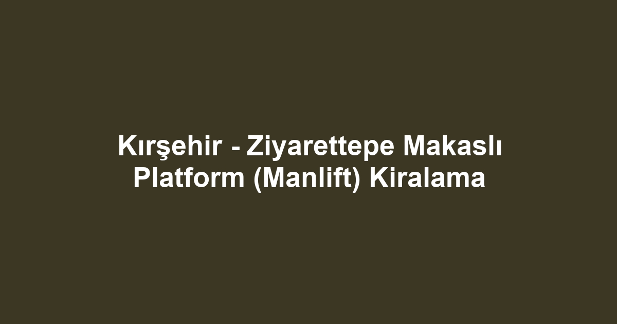 Kırşehir - Ziyarettepe Makaslı Platform (Manlift) Kiralama