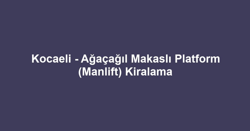Kocaeli - Ağaçağıl Makaslı Platform (Manlift) Kiralama