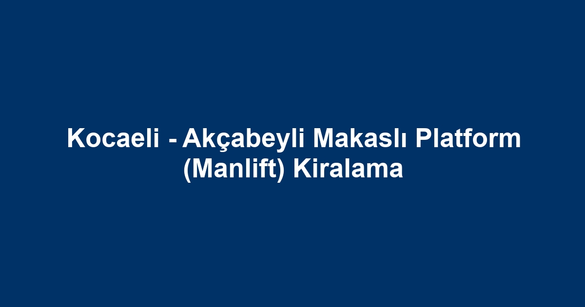 Kocaeli - Akçabeyli Makaslı Platform (Manlift) Kiralama
