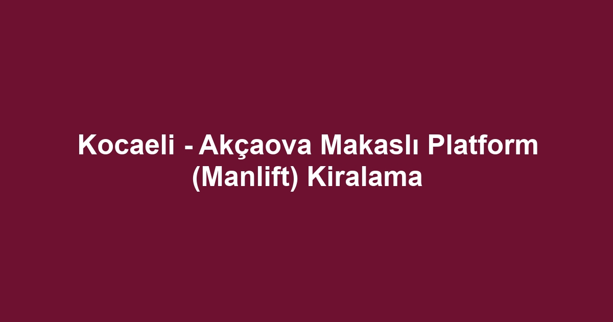 Kocaeli - Akçaova Makaslı Platform (Manlift) Kiralama
