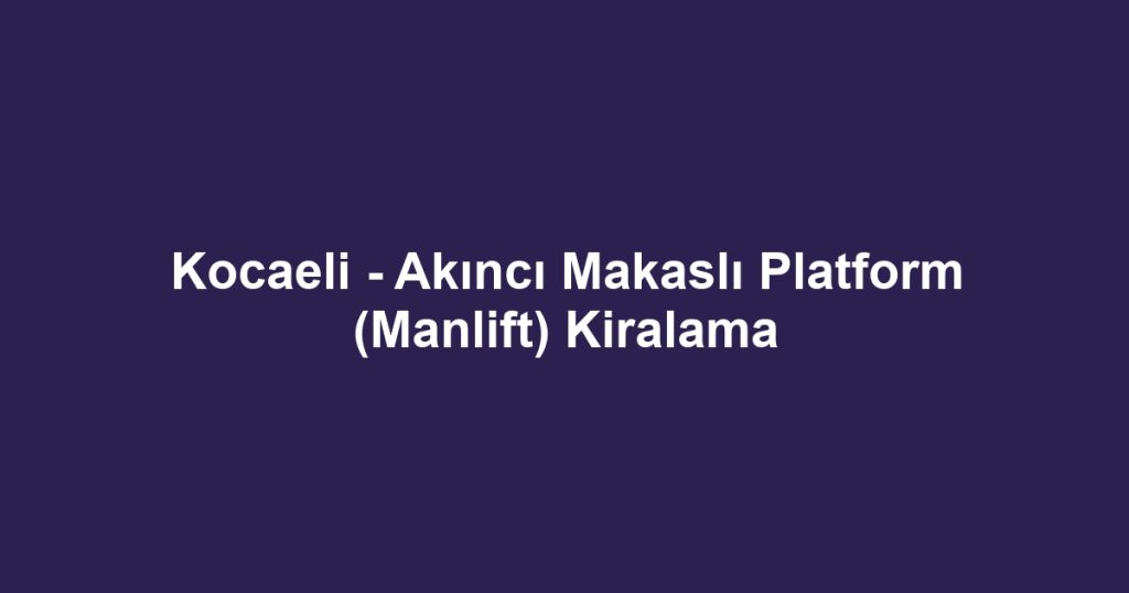 Kocaeli - Akıncı Makaslı Platform (Manlift) Kiralama