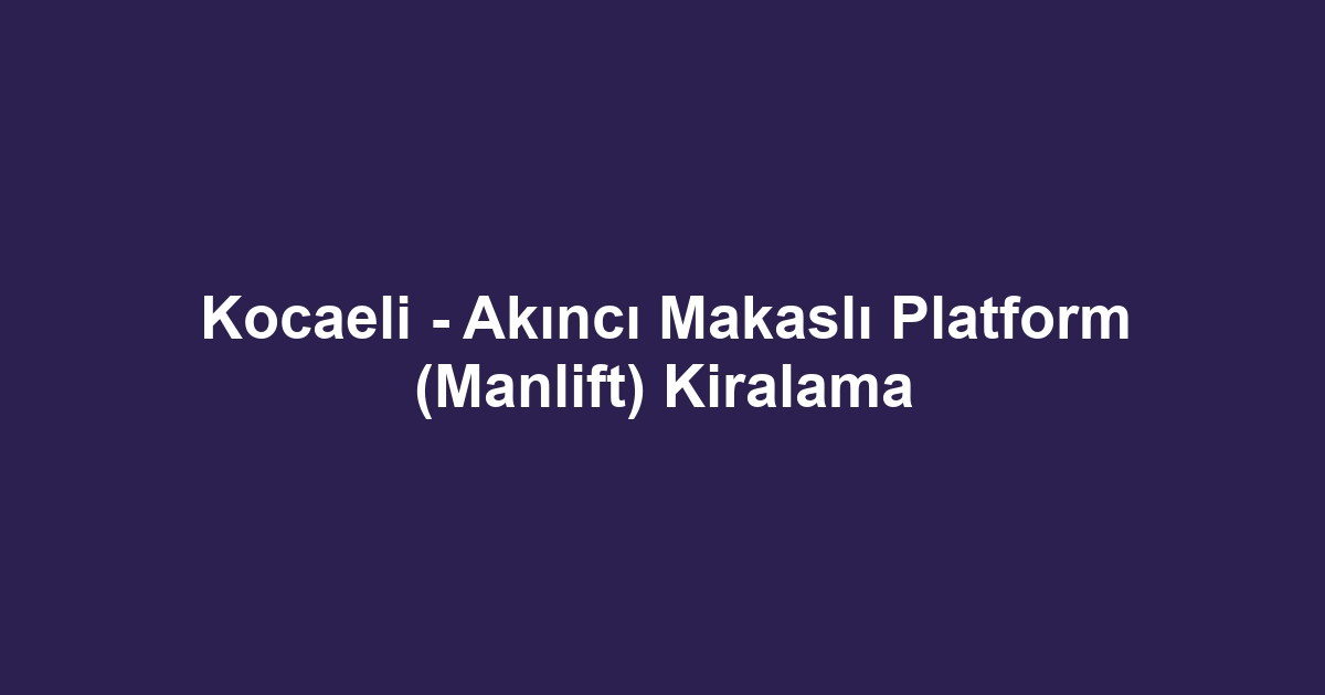 Kocaeli - Akıncı Makaslı Platform (Manlift) Kiralama