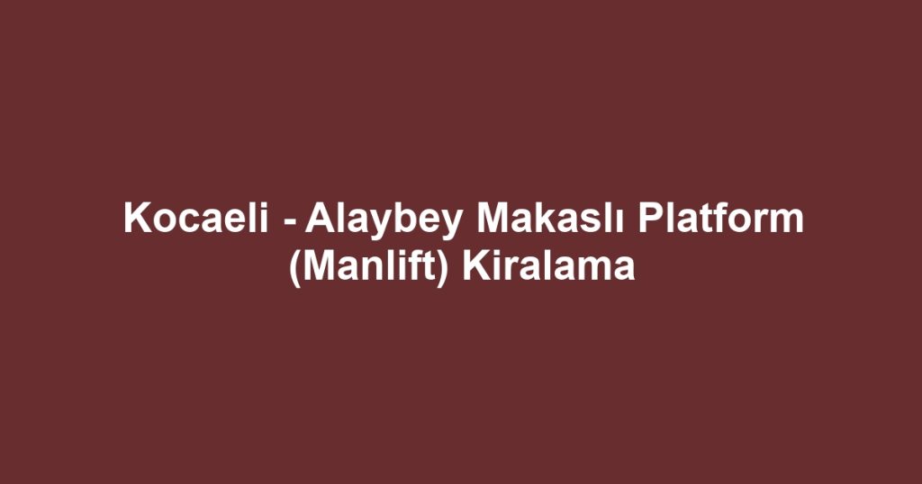 Kocaeli - Alaybey Makaslı Platform (Manlift) Kiralama