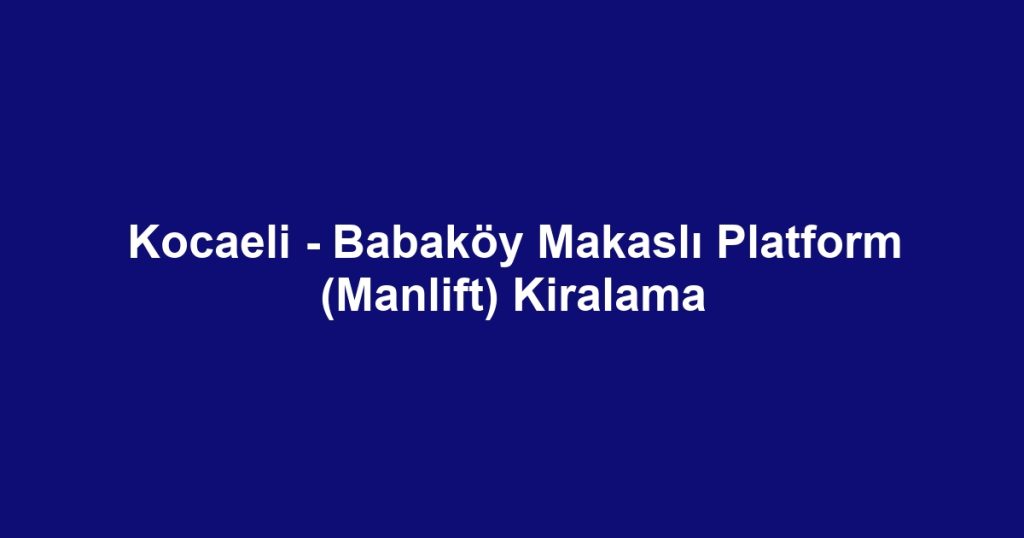 Kocaeli - Babaköy Makaslı Platform (Manlift) Kiralama