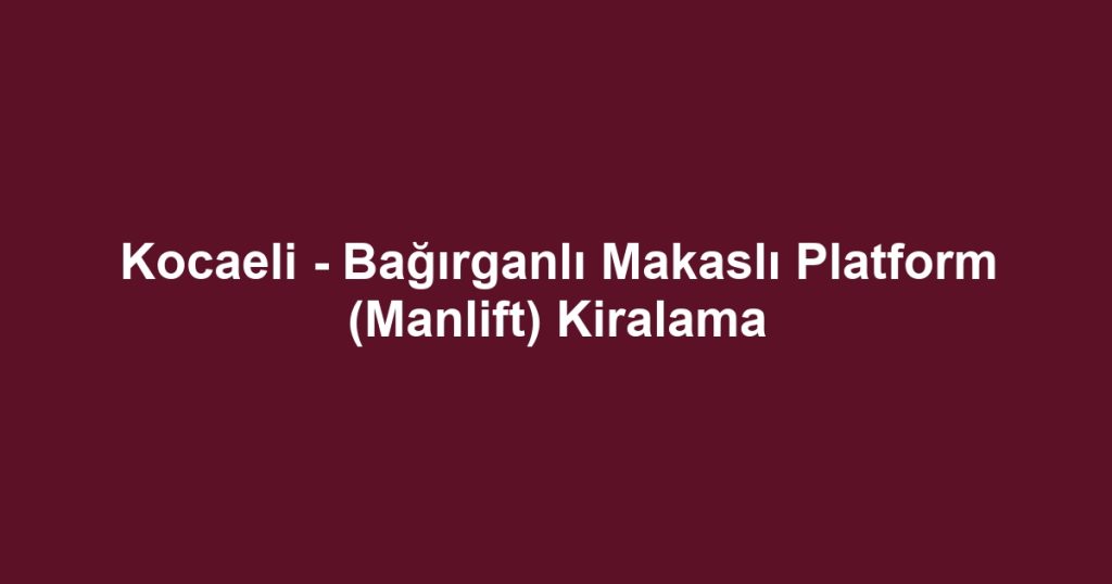 Kocaeli - Bağırganlı Makaslı Platform (Manlift) Kiralama