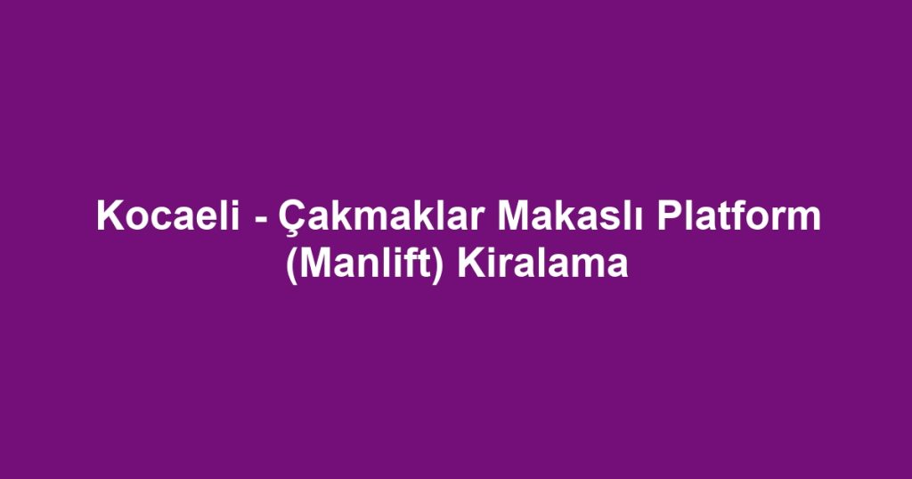 Kocaeli - Çakmaklar Makaslı Platform (Manlift) Kiralama