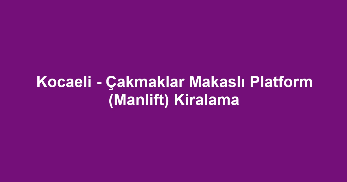 Kocaeli - Çakmaklar Makaslı Platform (Manlift) Kiralama