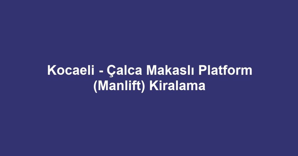 Kocaeli - Çalca Makaslı Platform (Manlift) Kiralama
