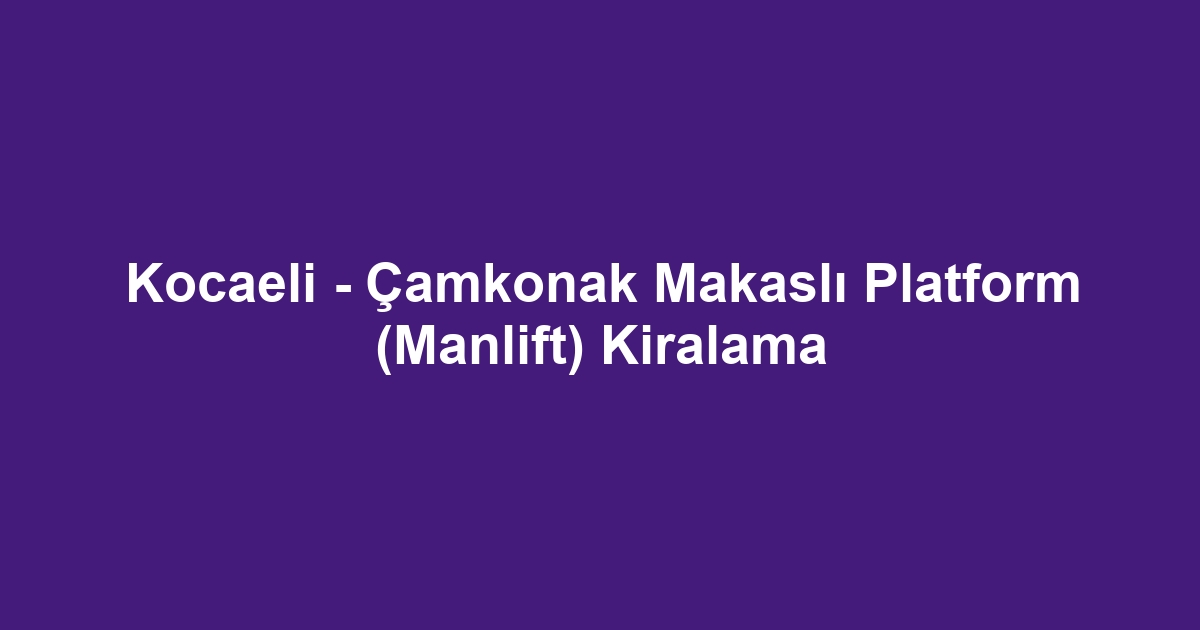 Kocaeli - Çamkonak Makaslı Platform (Manlift) Kiralama