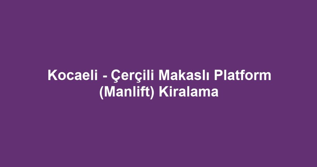 Kocaeli - Çerçili Makaslı Platform (Manlift) Kiralama