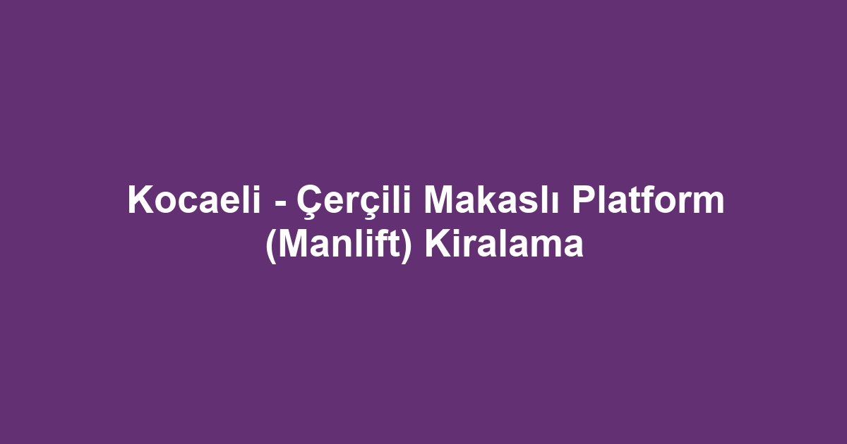 Kocaeli - Çerçili Makaslı Platform (Manlift) Kiralama
