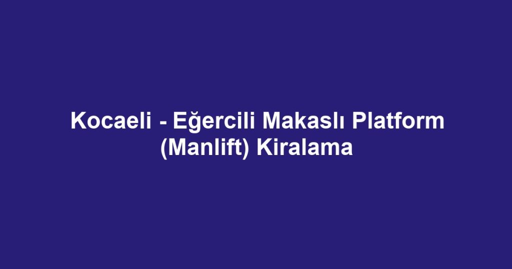 Kocaeli - Eğercili Makaslı Platform (Manlift) Kiralama