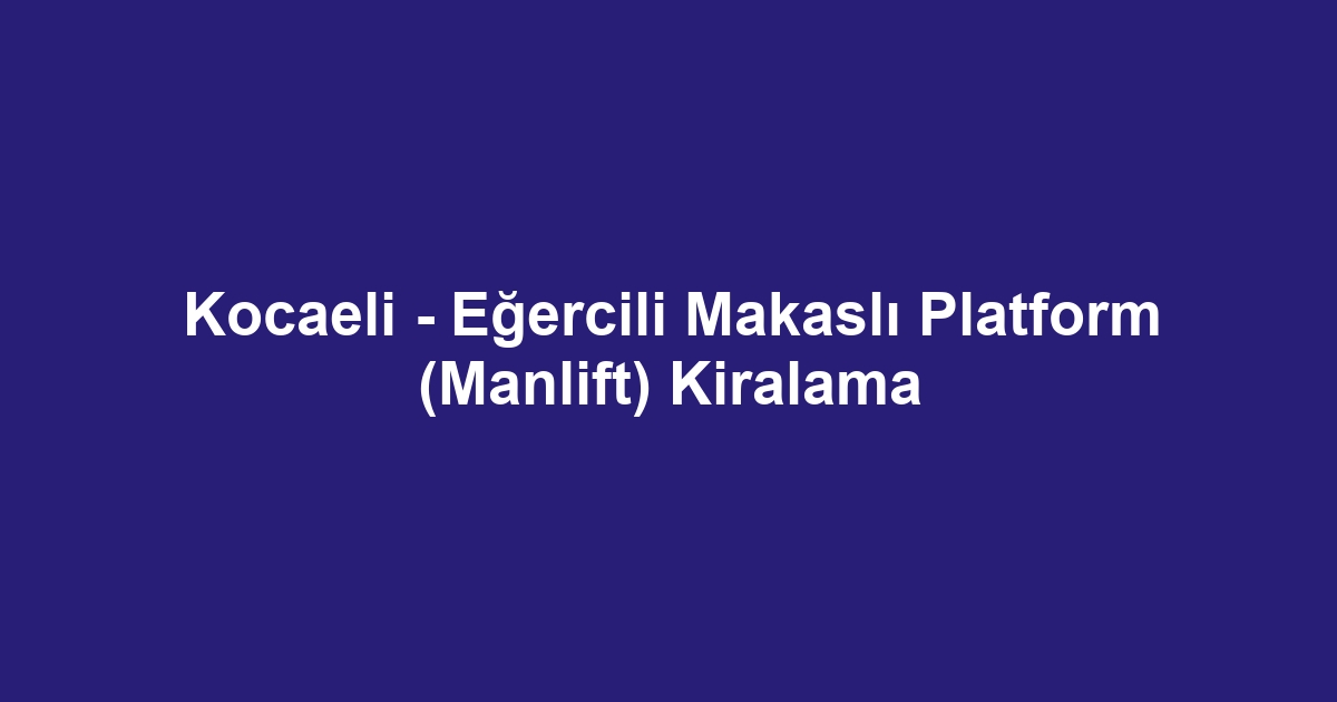 Kocaeli - Eğercili Makaslı Platform (Manlift) Kiralama