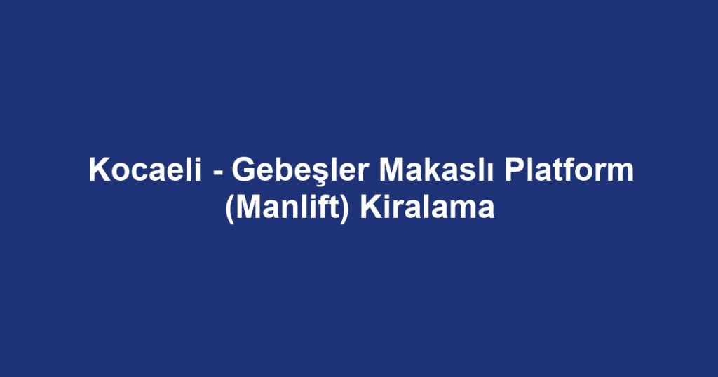 Kocaeli - Gebeşler Makaslı Platform (Manlift) Kiralama