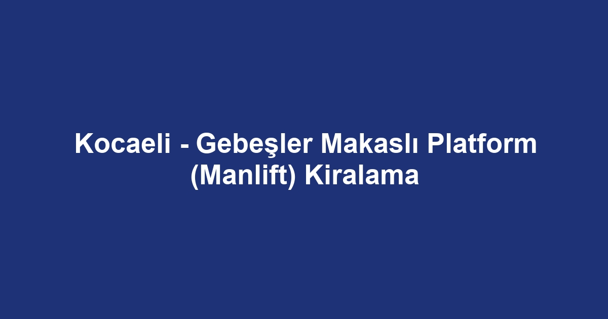 Kocaeli - Gebeşler Makaslı Platform (Manlift) Kiralama