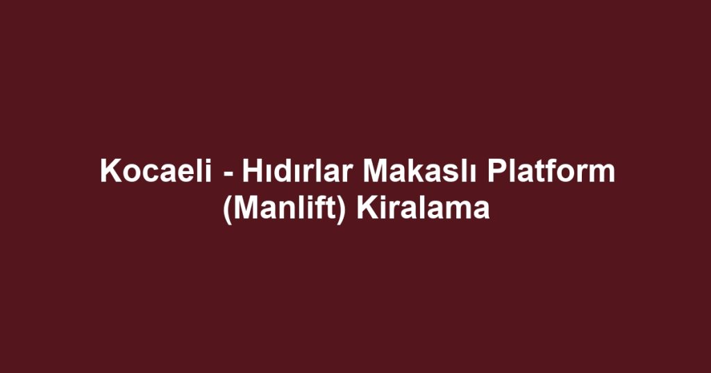 Kocaeli - Hıdırlar Makaslı Platform (Manlift) Kiralama