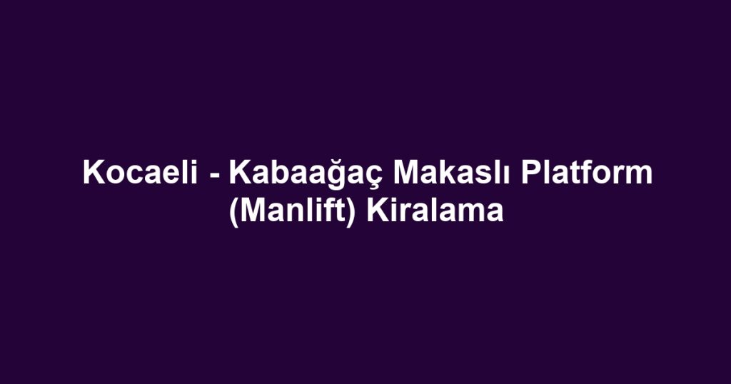 Kocaeli - Kabaağaç Makaslı Platform (Manlift) Kiralama