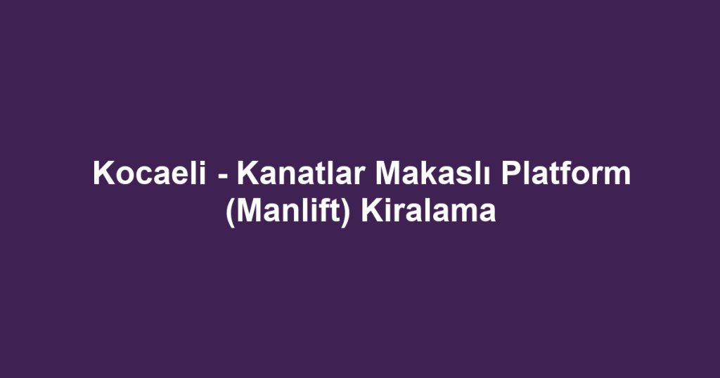 Kocaeli - Kanatlar Makaslı Platform (Manlift) Kiralama